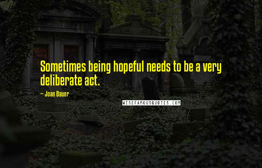 Joan Bauer Quotes: Sometimes being hopeful needs to be a very deliberate act.