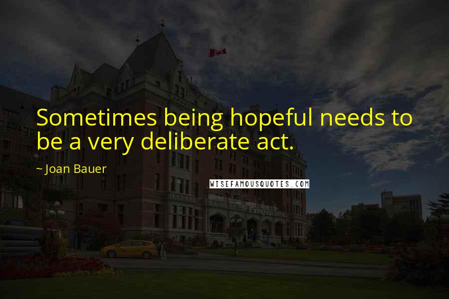 Joan Bauer Quotes: Sometimes being hopeful needs to be a very deliberate act.