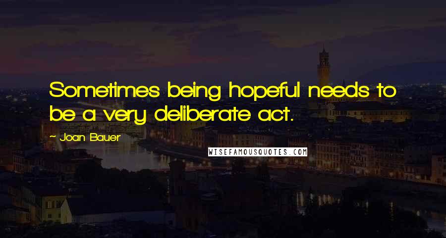 Joan Bauer Quotes: Sometimes being hopeful needs to be a very deliberate act.