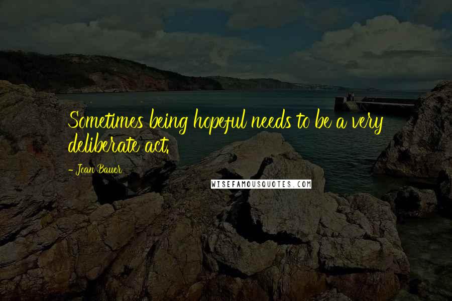 Joan Bauer Quotes: Sometimes being hopeful needs to be a very deliberate act.