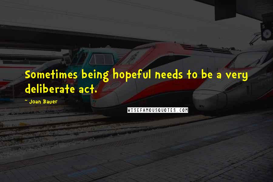 Joan Bauer Quotes: Sometimes being hopeful needs to be a very deliberate act.