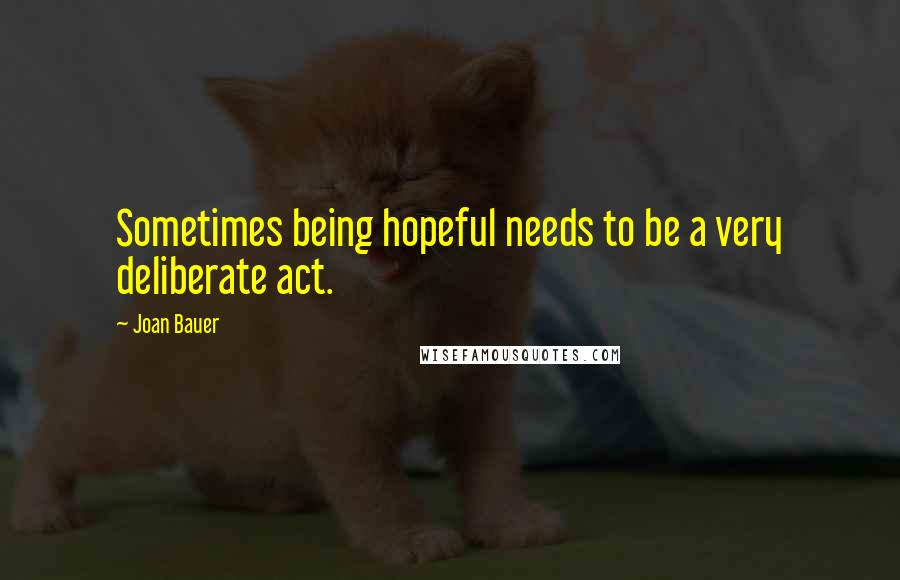 Joan Bauer Quotes: Sometimes being hopeful needs to be a very deliberate act.