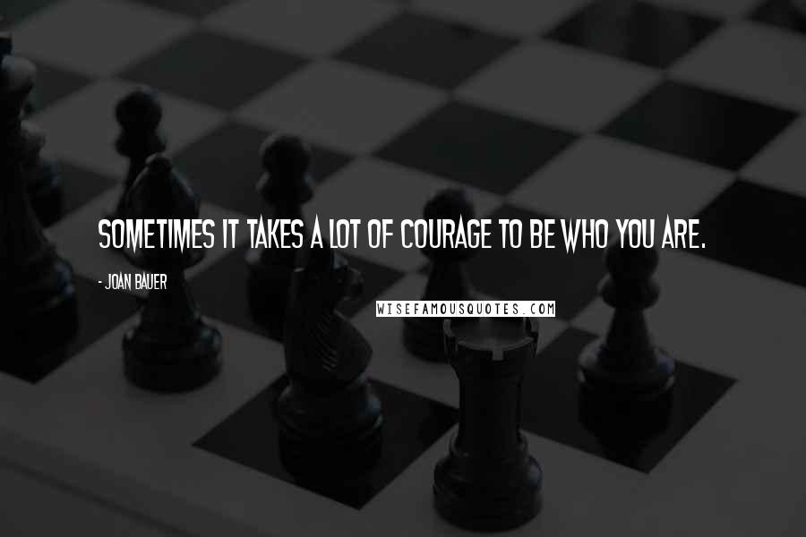 Joan Bauer Quotes: Sometimes it takes a lot of courage to be who you are.