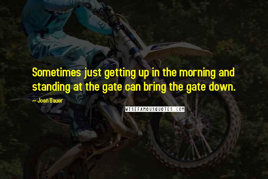 Joan Bauer Quotes: Sometimes just getting up in the morning and standing at the gate can bring the gate down.