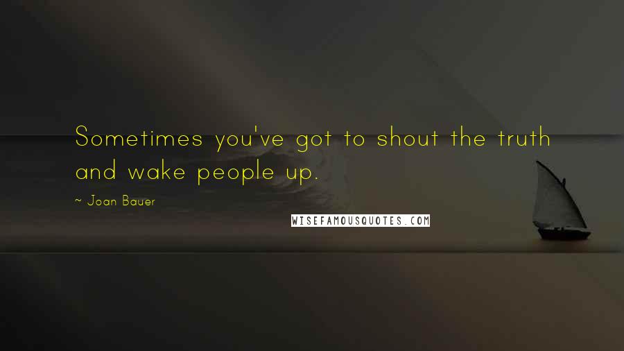 Joan Bauer Quotes: Sometimes you've got to shout the truth and wake people up.
