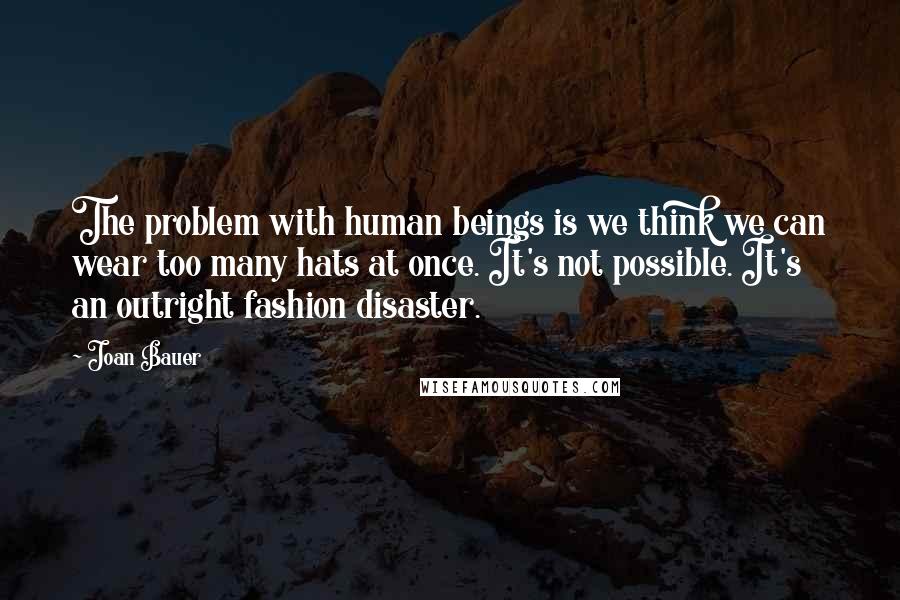 Joan Bauer Quotes: The problem with human beings is we think we can wear too many hats at once. It's not possible. It's an outright fashion disaster.