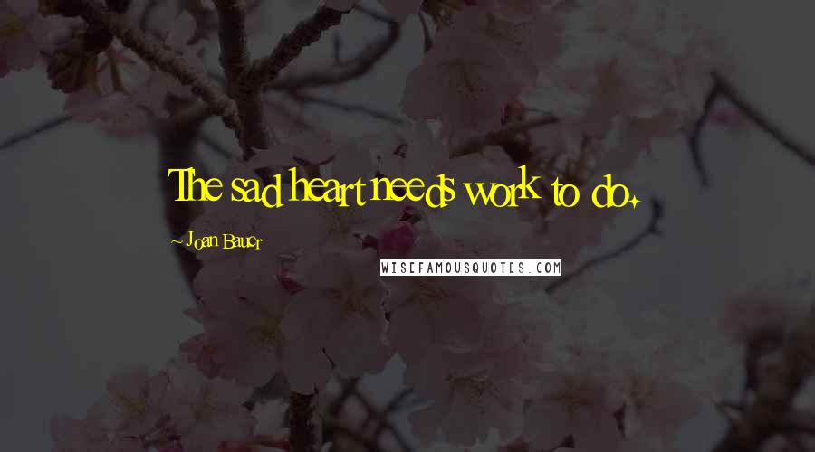 Joan Bauer Quotes: The sad heart needs work to do.