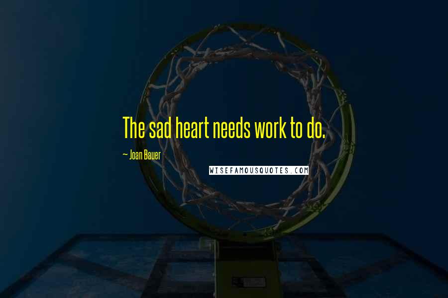 Joan Bauer Quotes: The sad heart needs work to do.