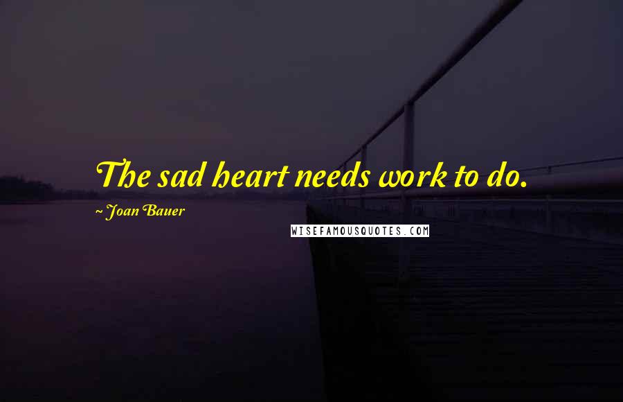 Joan Bauer Quotes: The sad heart needs work to do.