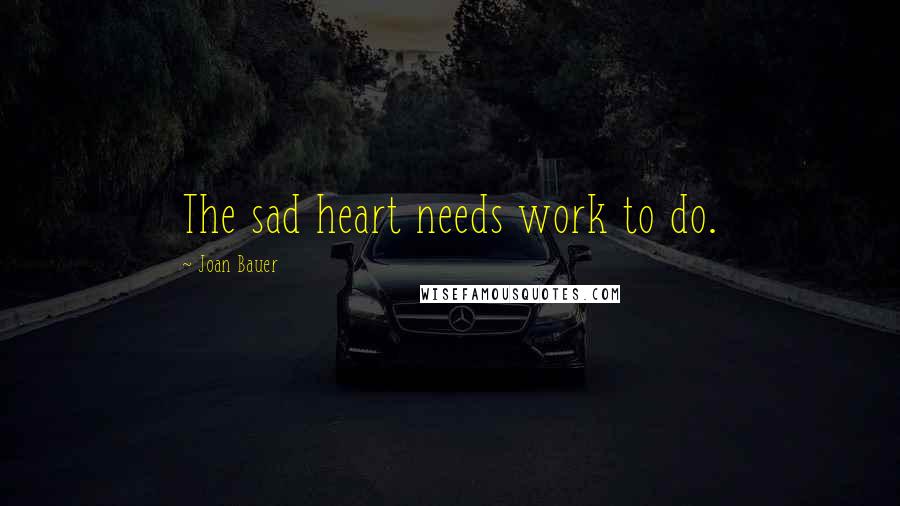 Joan Bauer Quotes: The sad heart needs work to do.