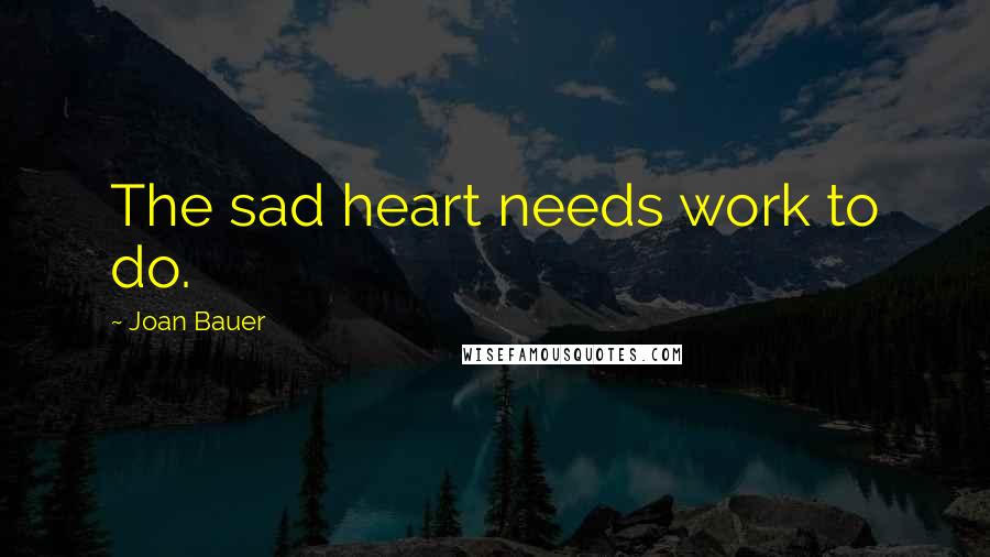 Joan Bauer Quotes: The sad heart needs work to do.