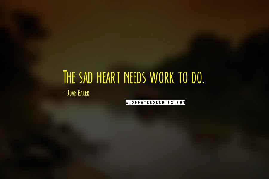 Joan Bauer Quotes: The sad heart needs work to do.