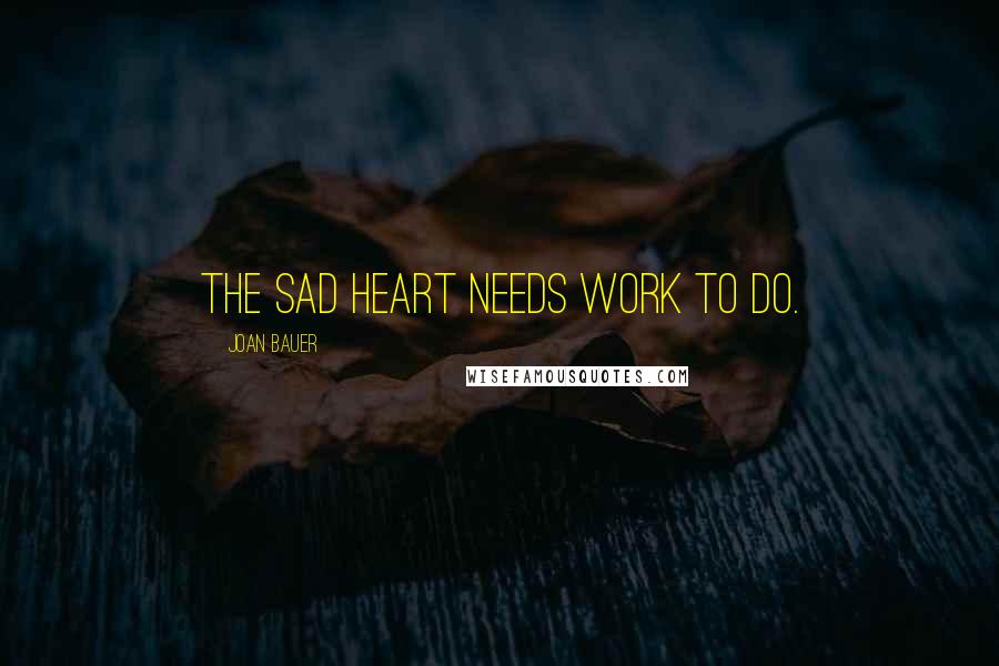 Joan Bauer Quotes: The sad heart needs work to do.