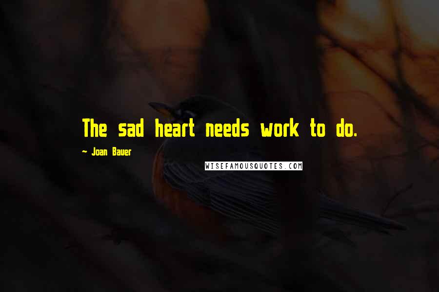 Joan Bauer Quotes: The sad heart needs work to do.