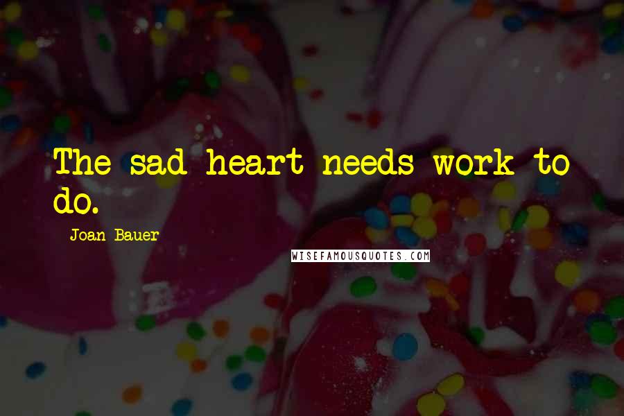 Joan Bauer Quotes: The sad heart needs work to do.