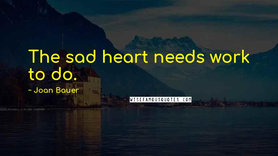 Joan Bauer Quotes: The sad heart needs work to do.