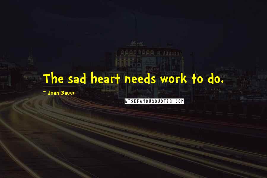 Joan Bauer Quotes: The sad heart needs work to do.