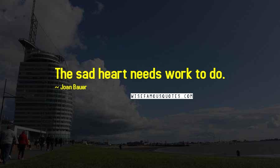 Joan Bauer Quotes: The sad heart needs work to do.