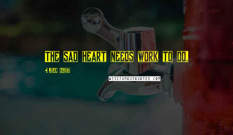 Joan Bauer Quotes: The sad heart needs work to do.