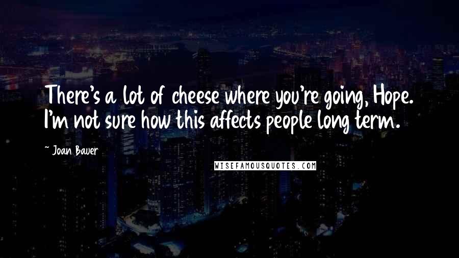 Joan Bauer Quotes: There's a lot of cheese where you're going, Hope. I'm not sure how this affects people long term.