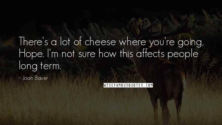 Joan Bauer Quotes: There's a lot of cheese where you're going, Hope. I'm not sure how this affects people long term.