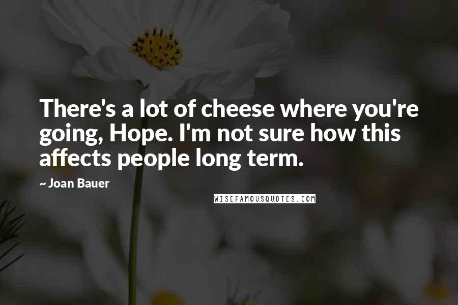 Joan Bauer Quotes: There's a lot of cheese where you're going, Hope. I'm not sure how this affects people long term.