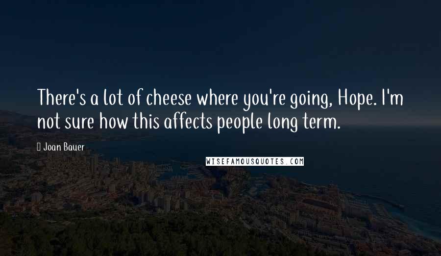 Joan Bauer Quotes: There's a lot of cheese where you're going, Hope. I'm not sure how this affects people long term.