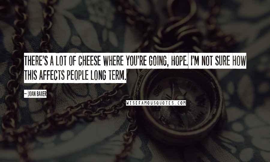 Joan Bauer Quotes: There's a lot of cheese where you're going, Hope. I'm not sure how this affects people long term.