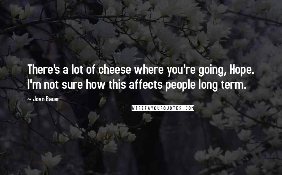 Joan Bauer Quotes: There's a lot of cheese where you're going, Hope. I'm not sure how this affects people long term.