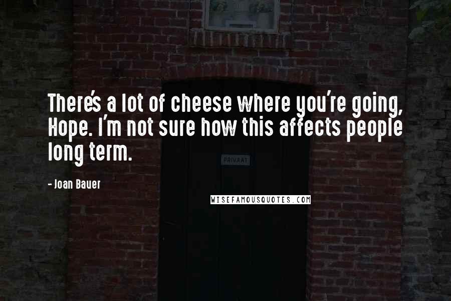 Joan Bauer Quotes: There's a lot of cheese where you're going, Hope. I'm not sure how this affects people long term.