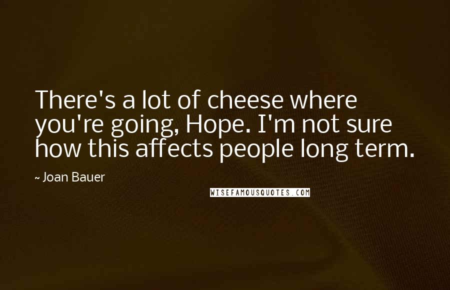 Joan Bauer Quotes: There's a lot of cheese where you're going, Hope. I'm not sure how this affects people long term.