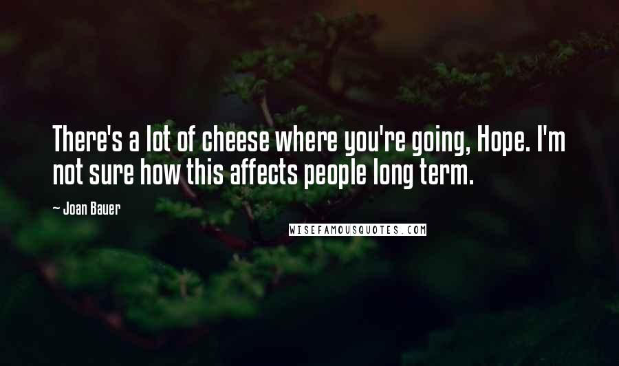 Joan Bauer Quotes: There's a lot of cheese where you're going, Hope. I'm not sure how this affects people long term.