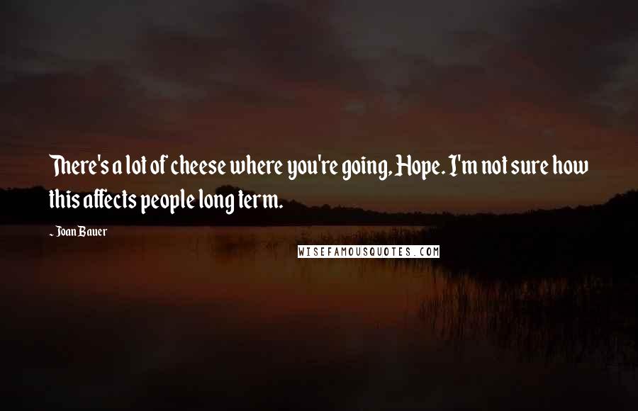 Joan Bauer Quotes: There's a lot of cheese where you're going, Hope. I'm not sure how this affects people long term.
