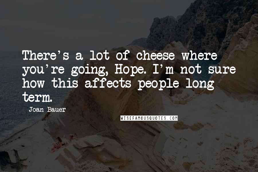 Joan Bauer Quotes: There's a lot of cheese where you're going, Hope. I'm not sure how this affects people long term.