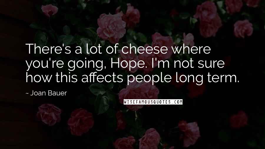 Joan Bauer Quotes: There's a lot of cheese where you're going, Hope. I'm not sure how this affects people long term.