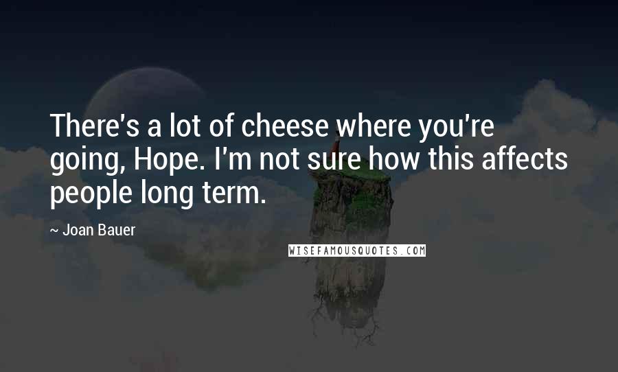 Joan Bauer Quotes: There's a lot of cheese where you're going, Hope. I'm not sure how this affects people long term.