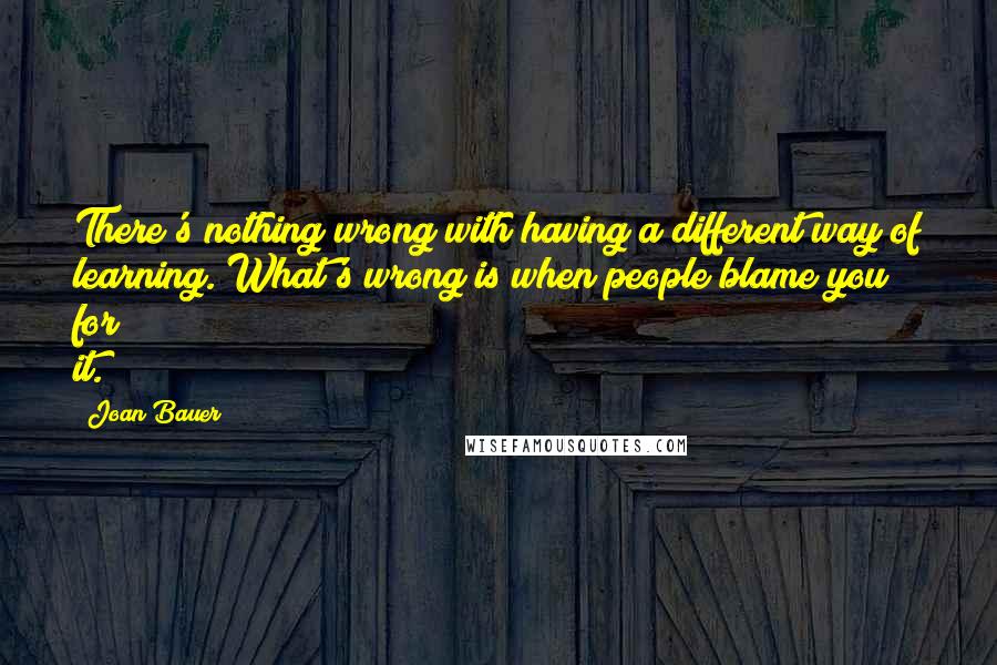 Joan Bauer Quotes: There's nothing wrong with having a different way of learning. What's wrong is when people blame you for it.