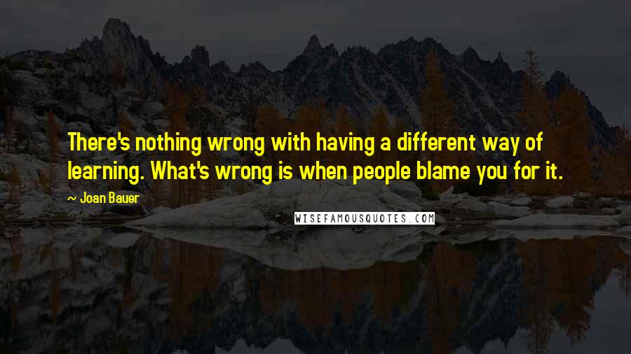 Joan Bauer Quotes: There's nothing wrong with having a different way of learning. What's wrong is when people blame you for it.