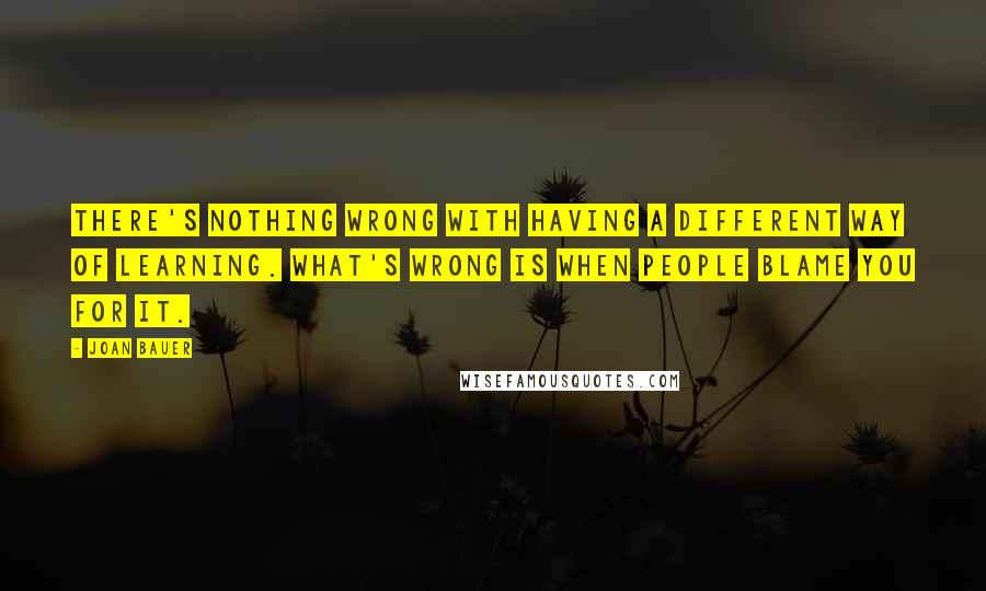 Joan Bauer Quotes: There's nothing wrong with having a different way of learning. What's wrong is when people blame you for it.