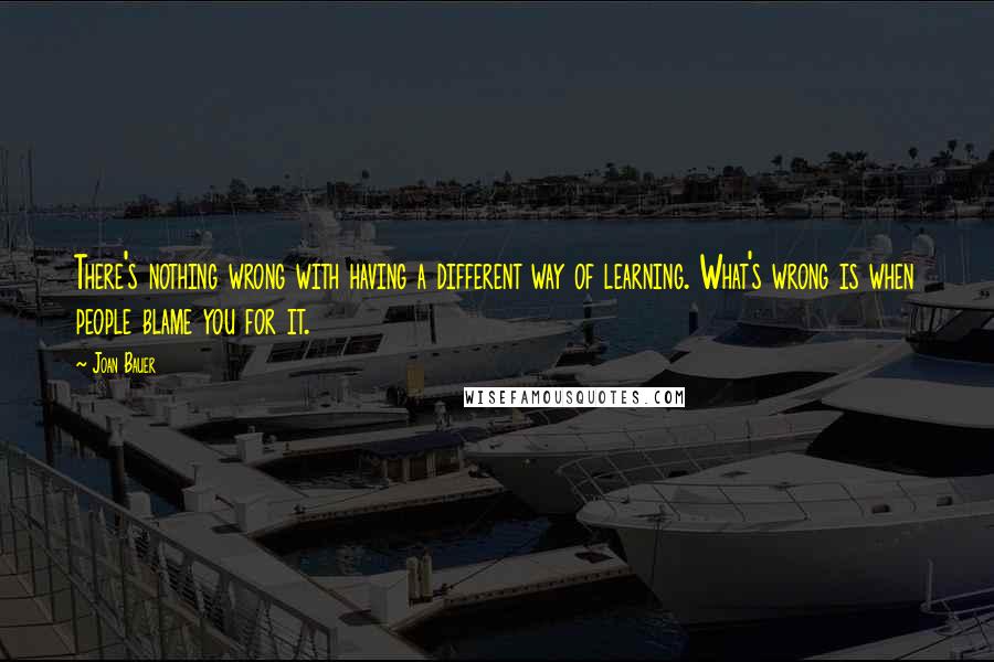 Joan Bauer Quotes: There's nothing wrong with having a different way of learning. What's wrong is when people blame you for it.