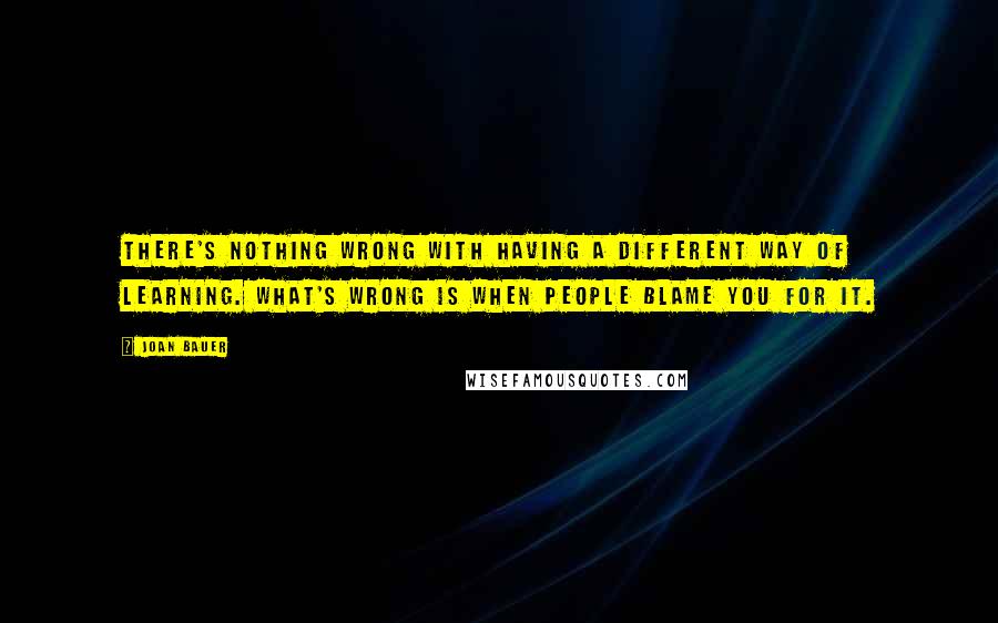 Joan Bauer Quotes: There's nothing wrong with having a different way of learning. What's wrong is when people blame you for it.
