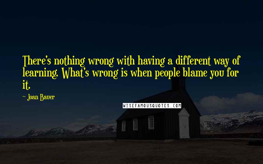 Joan Bauer Quotes: There's nothing wrong with having a different way of learning. What's wrong is when people blame you for it.