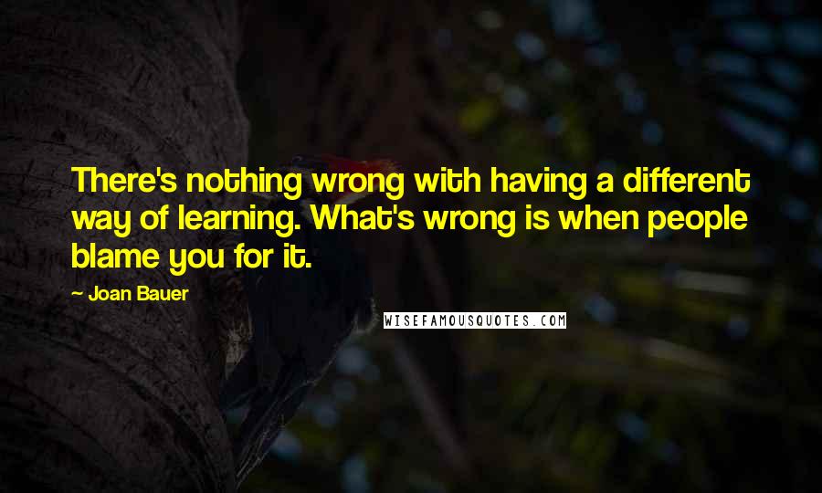 Joan Bauer Quotes: There's nothing wrong with having a different way of learning. What's wrong is when people blame you for it.