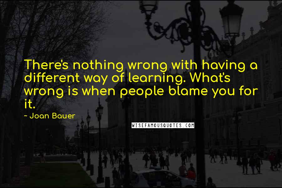 Joan Bauer Quotes: There's nothing wrong with having a different way of learning. What's wrong is when people blame you for it.