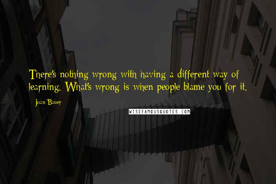 Joan Bauer Quotes: There's nothing wrong with having a different way of learning. What's wrong is when people blame you for it.