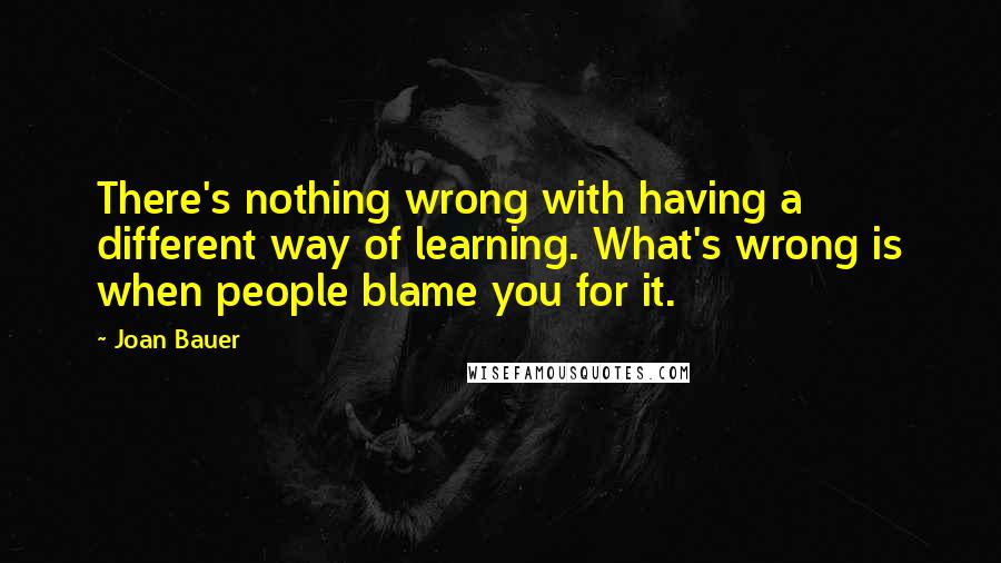 Joan Bauer Quotes: There's nothing wrong with having a different way of learning. What's wrong is when people blame you for it.