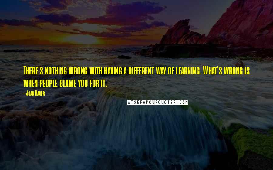 Joan Bauer Quotes: There's nothing wrong with having a different way of learning. What's wrong is when people blame you for it.