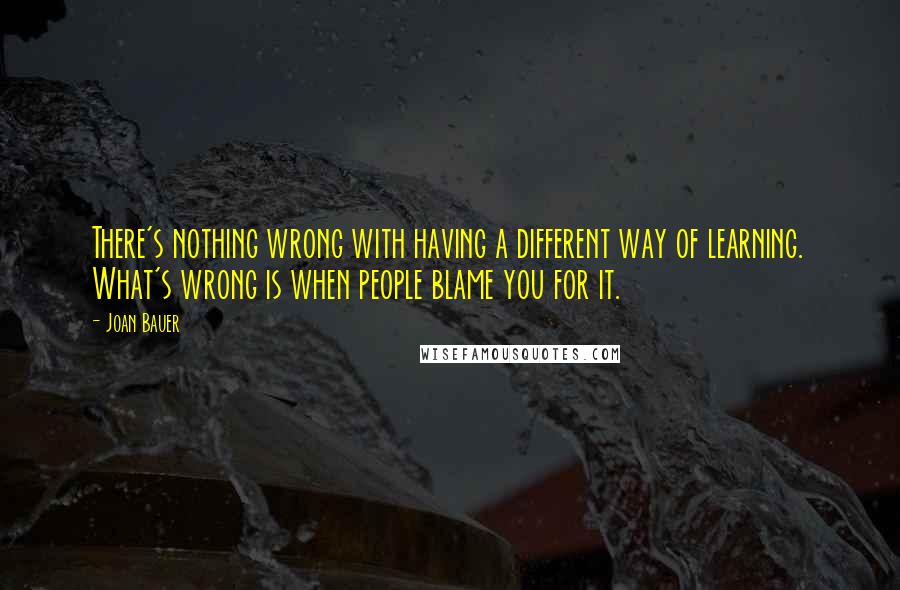 Joan Bauer Quotes: There's nothing wrong with having a different way of learning. What's wrong is when people blame you for it.