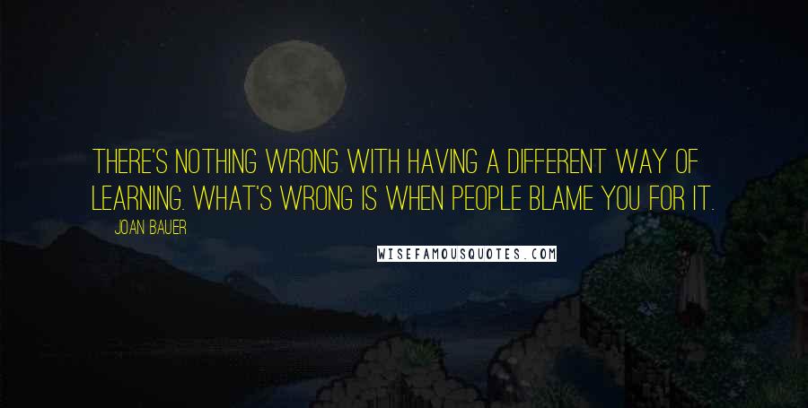 Joan Bauer Quotes: There's nothing wrong with having a different way of learning. What's wrong is when people blame you for it.