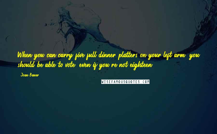 Joan Bauer Quotes: When you can carry five full dinner platters on your left arm, you should be able to vote, even if you're not eighteen.